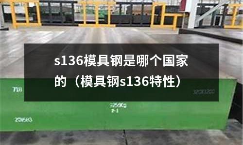 s136模具鋼是哪個(gè)國(guó)家的(模具鋼s136特性)