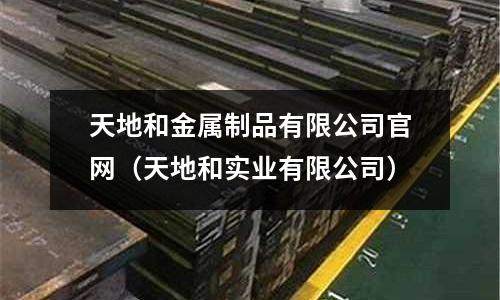 天地和金屬制品有限公司官網(wǎng)（天地和實業(yè)有限公司）