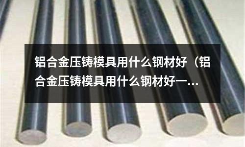 鋁合金壓鑄模具用什么鋼材好（鋁合金壓鑄模具用什么鋼材好一點(diǎn)）