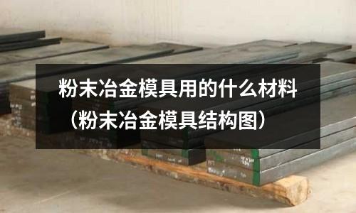 粉末冶金模具用的什么材料（粉末冶金模具結構圖）