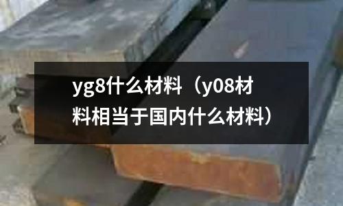 yg8什么材料（y08材料相當于國內什么材料）