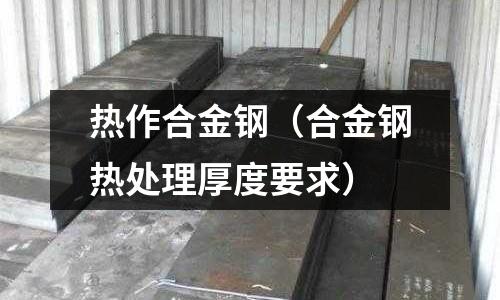 熱作合金鋼(合金鋼熱處理厚度要求)