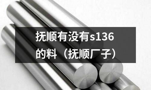 撫順有沒有s136的料（撫順廠子）