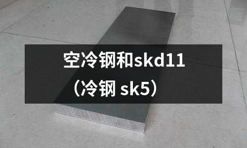 空冷鋼和skd11(冷鋼 sk5)