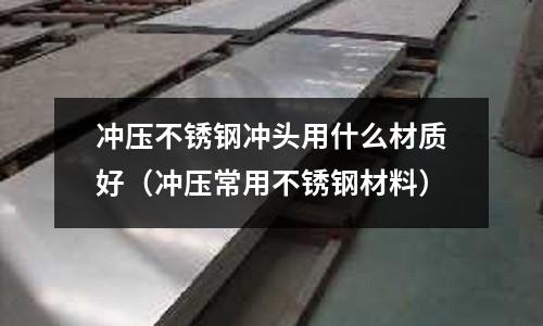 沖壓不銹鋼沖頭用什么材質好（沖壓常用不銹鋼材料）