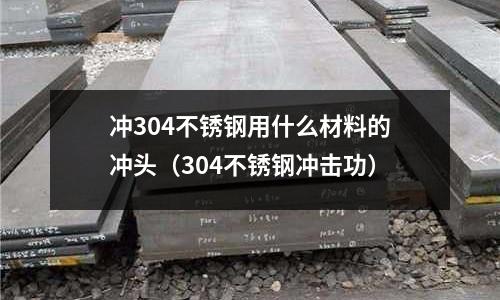 沖304不銹鋼用什么材料的沖頭(304不銹鋼沖擊功)