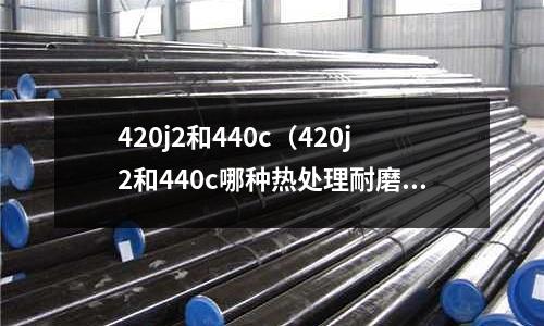 420j2和440c(420j2和440c哪種熱處理耐磨性好)