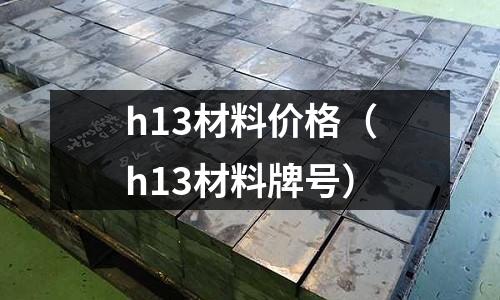 h13材料價格(h13材料牌號)
