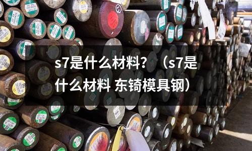 s7是什么材料?(s7是什么材料 東锜模具鋼)