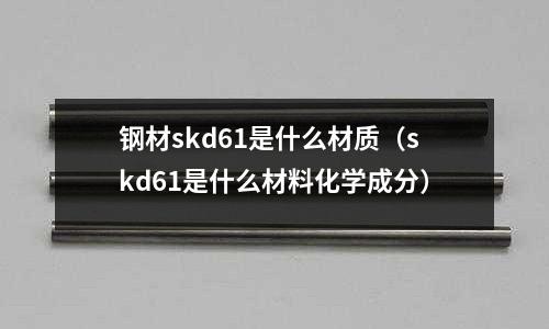 鋼材skd61是什么材質(skd61是什么材料化學成分)