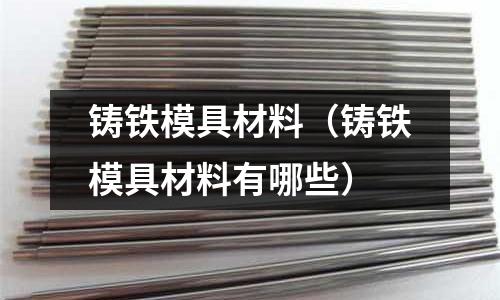 鑄鐵模具材料(鑄鐵模具材料有哪些)