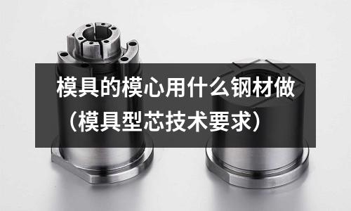 模具的模心用什么鋼材做(模具型芯技術要求)
