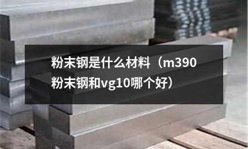 粉末鋼是什么材料（m390粉末鋼和vg10哪個好）