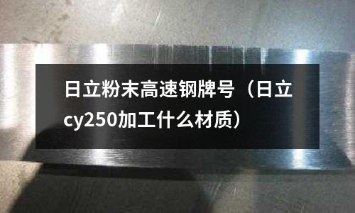 日立粉末高速鋼牌號（日立cy250加工什么材質）
