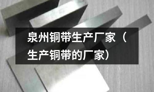泉州銅帶生產廠家（生產銅帶的廠家）