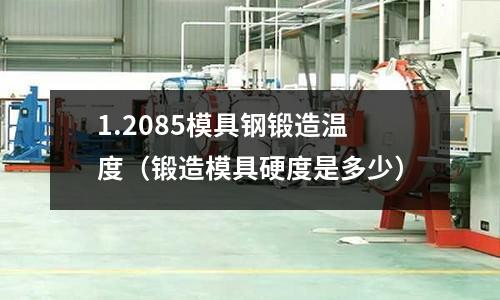 1.2085模具鋼鍛造溫度(鍛造模具硬度是多少)
