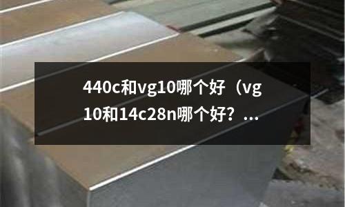 440c和vg10哪個好(vg10和14c28n哪個好?)