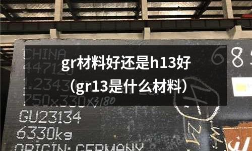 gr材料好還是h13好（gr13是什么材料）