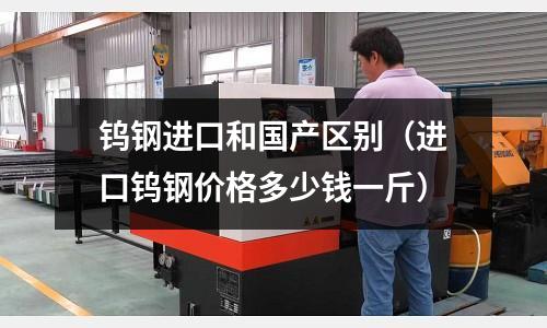 鎢鋼進口和國產(chǎn)區(qū)別（進口鎢鋼價格多少錢一斤）