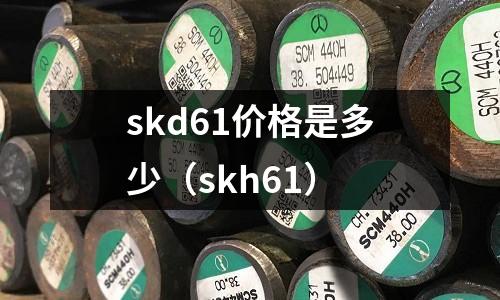 skd61價格是多少（skh61）