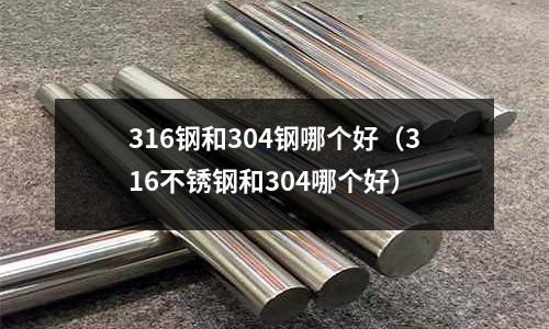 316鋼和304鋼哪個(gè)好（316不銹鋼和304哪個(gè)好）