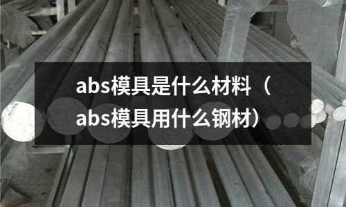 abs模具是什么材料（abs模具用什么鋼材）