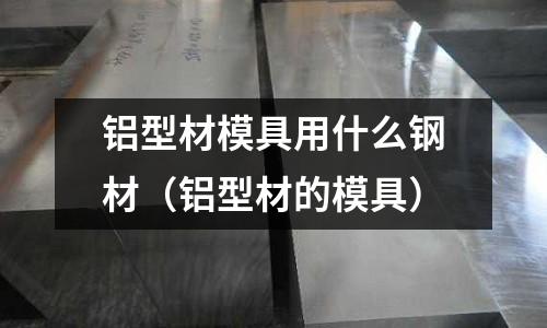 鋁型材模具用什么鋼材（鋁型材的模具）