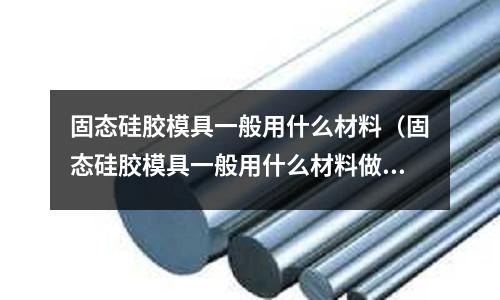 固態硅膠模具一般用什么材料（固態硅膠模具一般用什么材料做的）