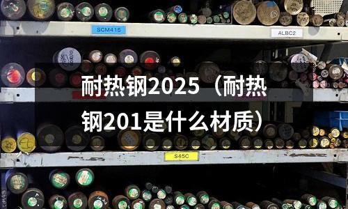 耐熱鋼2025（耐熱鋼201是什么材質(zhì)）