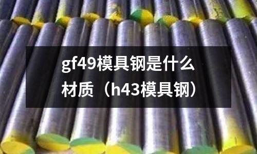 gf49模具鋼是什么材質（h43模具鋼）