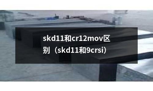 skd11和cr12mov區(qū)別（skd11和9crsi）