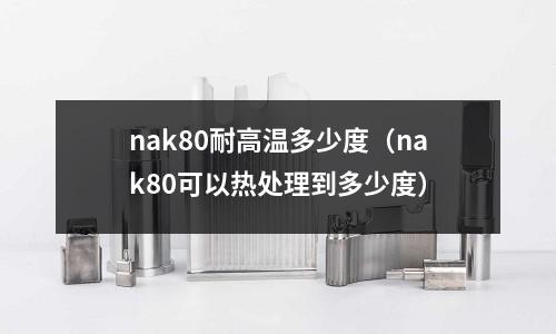 nak80耐高溫多少度(nak80可以熱處理到多少度)