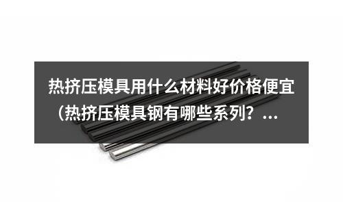 熱擠壓模具用什么材料好價格便宜(熱擠壓模具鋼有哪些系列?)