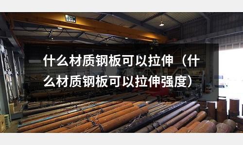 什么材質鋼板可以拉伸（什么材質鋼板可以拉伸強度）