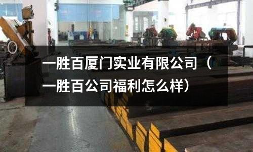 一勝百廈門實業(yè)有限公司（一勝百公司福利怎么樣）