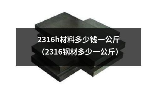 2316h材料多少錢一公斤（2316鋼材多少一公斤）