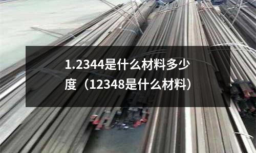 1.2344是什么材料多少度(12348是什么材料)