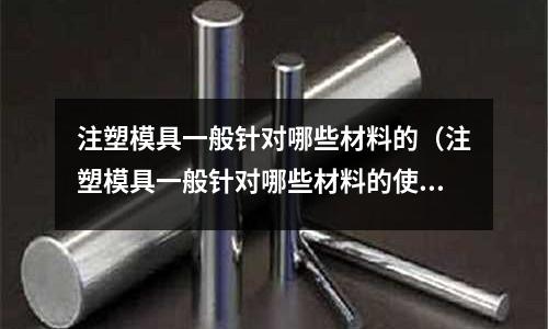 注塑模具一般針對哪些材料的(注塑模具一般針對哪些材料的使用)