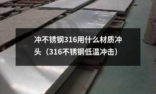 沖不銹鋼316用什么材質(zhì)沖頭(316不銹鋼低溫沖擊)