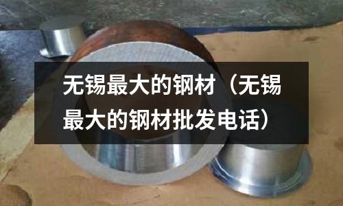 無(wú)錫最大的鋼材(無(wú)錫最大的鋼材批發(fā)電話)