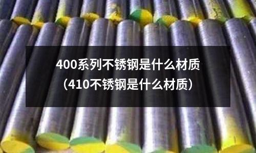 400系列不銹鋼是什么材質(410不銹鋼是什么材質)