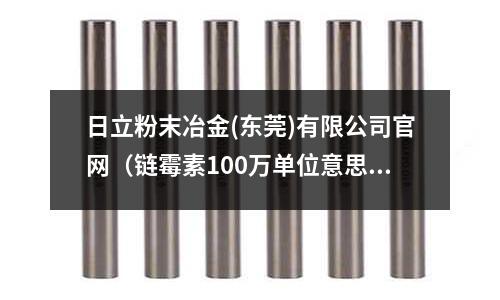 日立粉末冶金(東莞)有限公司官網(鏈霉素100萬單位意思)
