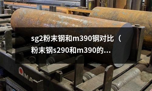 sg2粉末鋼和m390鋼對比（粉末鋼s290和m390的區(qū)別）