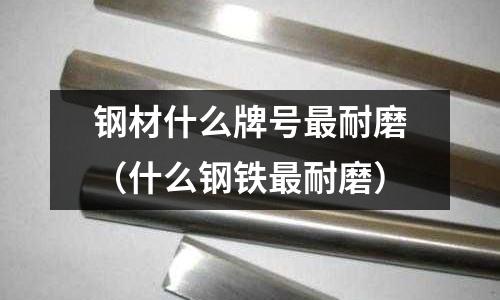 鋼材什么牌號最耐磨(什么鋼鐵最耐磨)