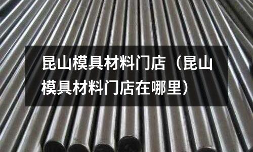 昆山模具材料門店(昆山模具材料門店在哪里)
