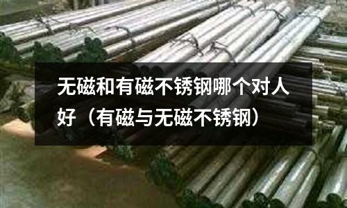 無磁和有磁不銹鋼哪個對人好(有磁與無磁不銹鋼)