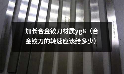 加長合金鉸刀材質(zhì)yg8(合金鉸刀的轉(zhuǎn)速應(yīng)該給多少)