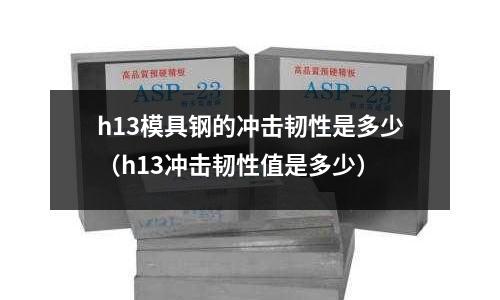h13模具鋼的沖擊韌性是多少(h13沖擊韌性值是多少)