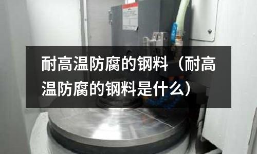 耐高溫防腐的鋼料(耐高溫防腐的鋼料是什么)