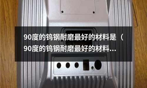 90度的鎢鋼耐磨最好的材料是（90度的鎢鋼耐磨最好的材料是什么）